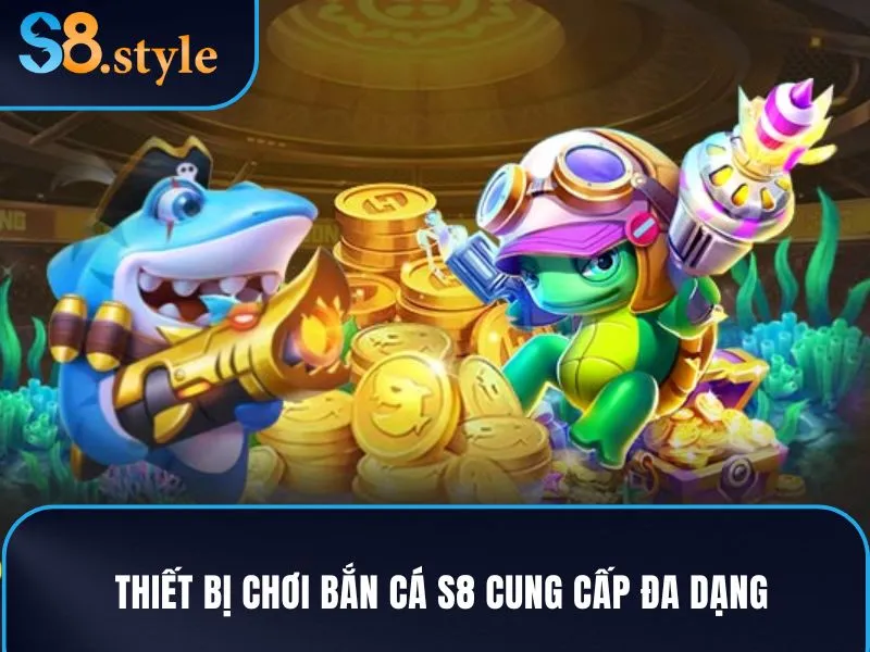 Thiết bị chơi bắn cá S8 cung cấp đa dạng
